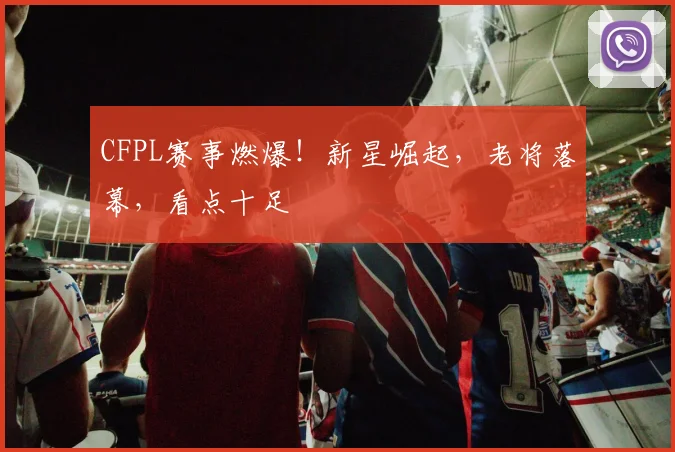CFPL赛事燃爆！新星崛起，老将落幕，看点十足