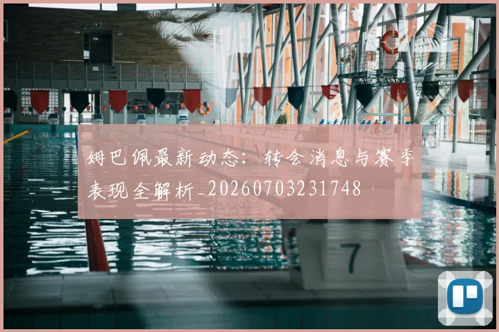姆巴佩最新动态：转会消息与赛季表现全解析_20260703231748
