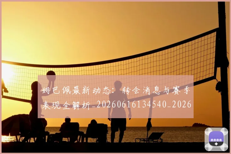 姆巴佩最新动态：转会消息与赛季表现全解析_20260616134540_20260703231752_20260720185822