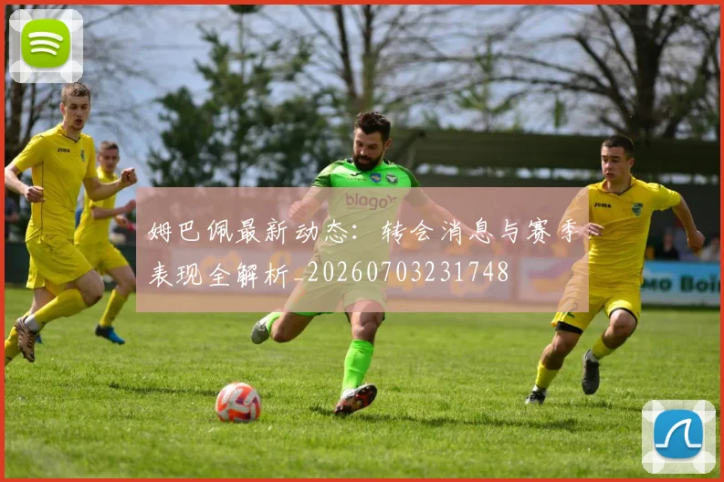 姆巴佩最新动态:转会消息与赛季表现全解析_20260703231748
