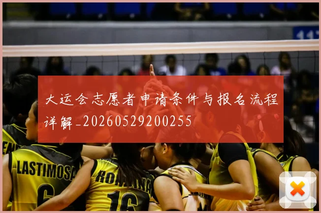 大运会志愿者申请条件与报名流程详解_20260529200255