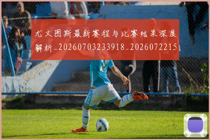 尤文图斯最新赛程与比赛结果深度解析_20260703233918_20260722151440