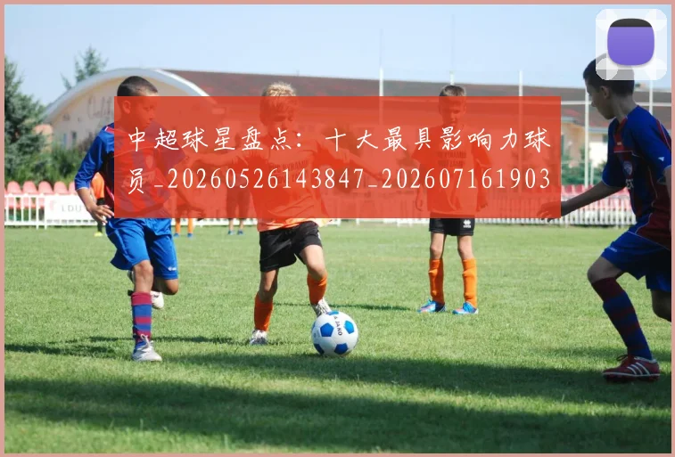 中超球星盘点：十大最具影响力球员_20260526143847_20260716190337