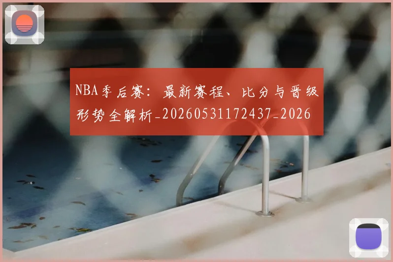 NBA季后赛：最新赛程、比分与晋级形势全解析_20260531172437_20260702170330