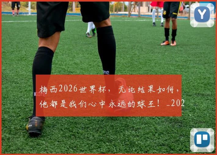 梅西2026世界杯，无论结果如何，他都是我们心中永远的球王！_20260707022654