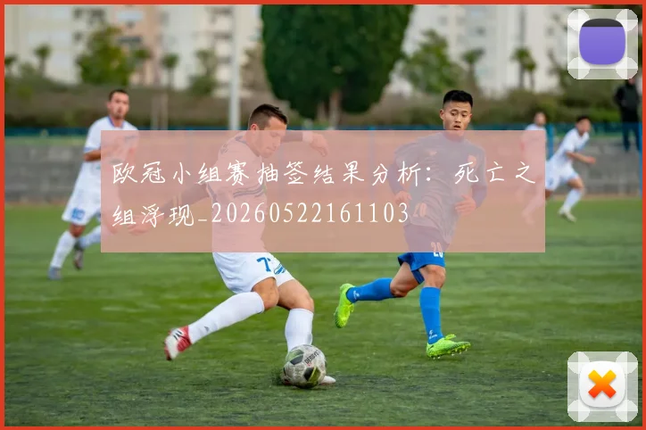 欧冠小组赛抽签结果分析：死亡之组浮现_20260522161103