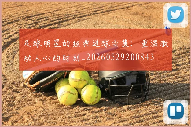 足球明星的经典进球合集:重温激动人心的时刻_20260529200843