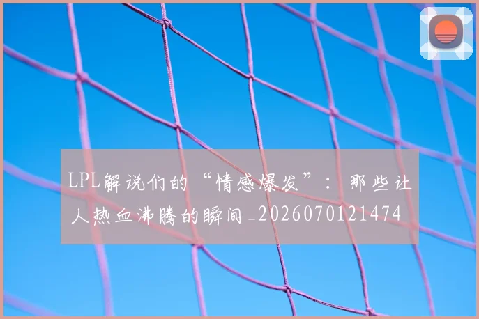 LPL解说们的“情感爆发”：那些让人热血沸腾的瞬间_20260701214740