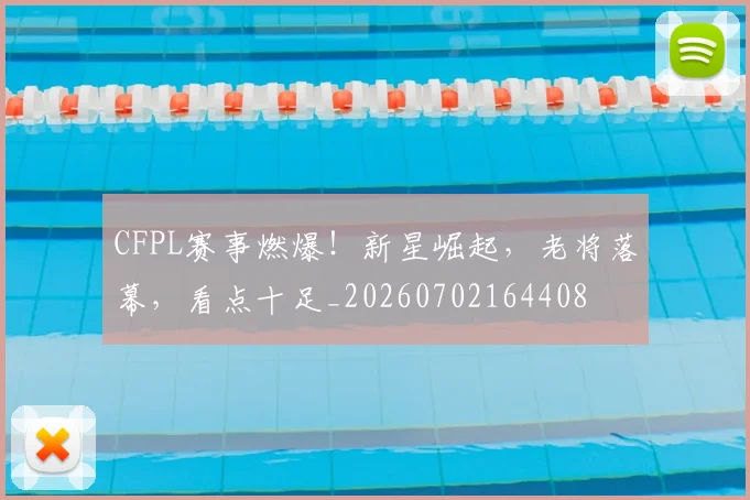 CFPL赛事燃爆！新星崛起，老将落幕，看点十足_20260702164408