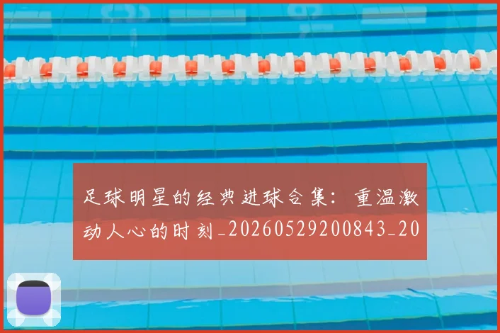 足球明星的经典进球合集:重温激动人心的时刻_20260529200843_20260711205641
