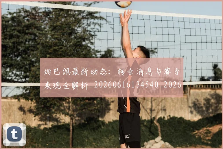 姆巴佩最新动态:转会消息与赛季表现全解析_20260616134540_20260703231752_20260720185822