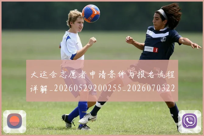 大运会志愿者申请条件与报名流程详解_20260529200255_20260703225616