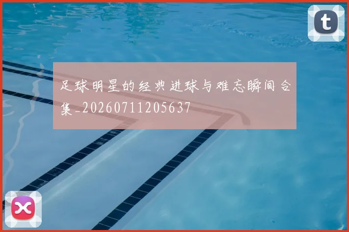 足球明星的经典进球与难忘瞬间合集_20260711205637