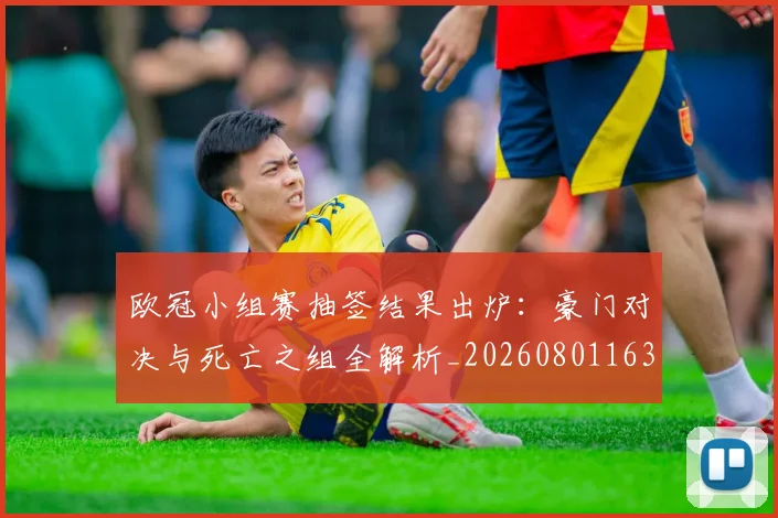 欧冠小组赛抽签结果出炉：豪门对决与死亡之组全解析_20260801163456
