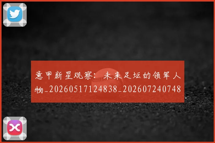 意甲新星观察：未来足坛的领军人物_20260517124838_20260724074812