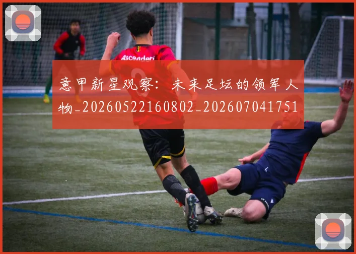 意甲新星观察：未来足坛的领军人物_20260522160802_20260704175104