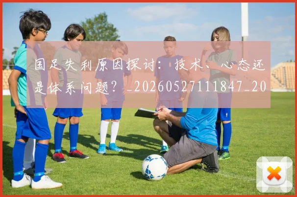 国足失利原因探讨：技术、心态还是体系问题？_20260527111847_20260703223403