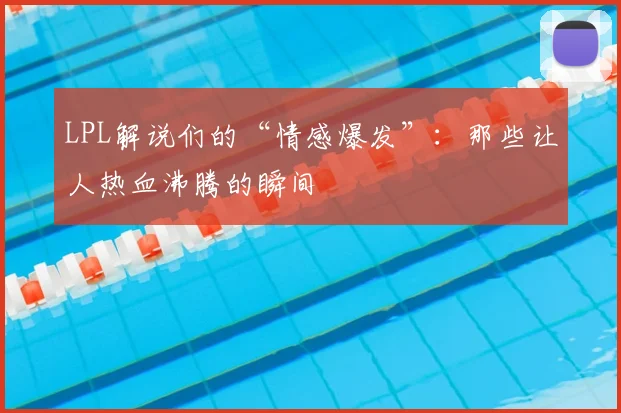 LPL解说们的“情感爆发”：那些让人热血沸腾的瞬间