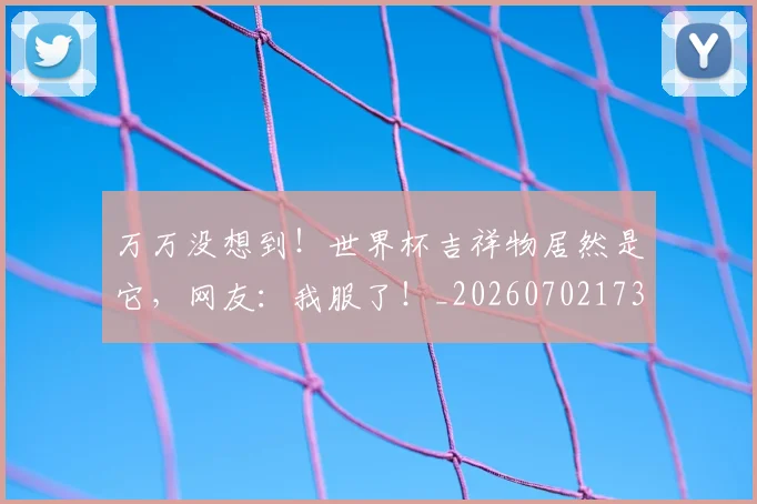 万万没想到！世界杯吉祥物居然是它，网友：我服了！_20260702173059_20260715184508
