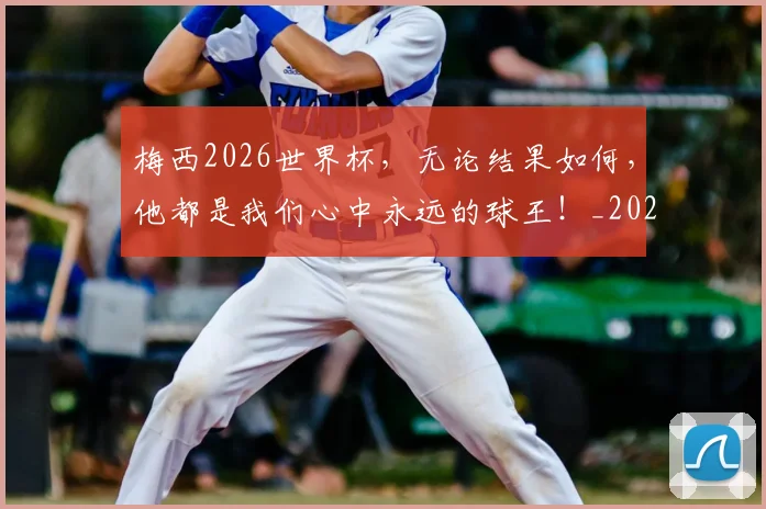 梅西2026世界杯，无论结果如何，他都是我们心中永远的球王！_20260707022654