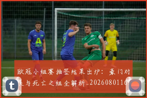 欧冠小组赛抽签结果出炉：豪门对决与死亡之组全解析_20260801163456