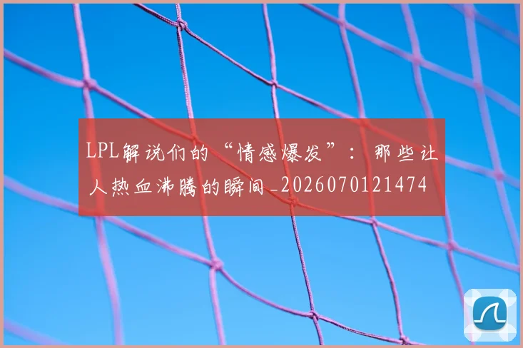 LPL解说们的“情感爆发”:那些让人热血沸腾的瞬间_20260701214740
