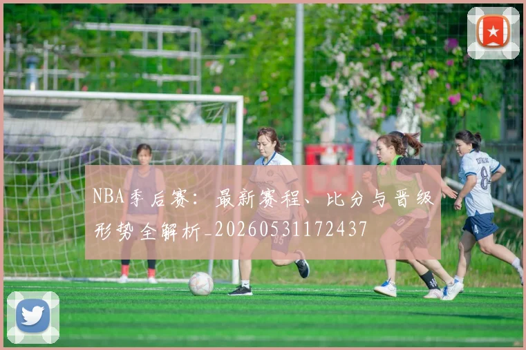 NBA季后赛：最新赛程、比分与晋级形势全解析_20260531172437